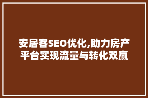 安居客SEO优化,助力房产平台实现流量与转化双赢