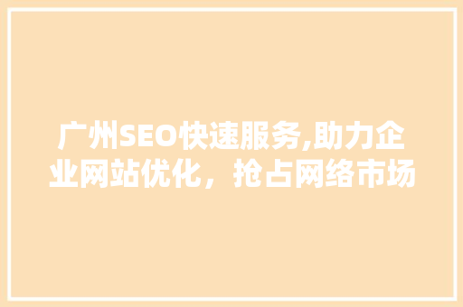 广州SEO快速服务,助力企业网站优化，抢占网络市场先机