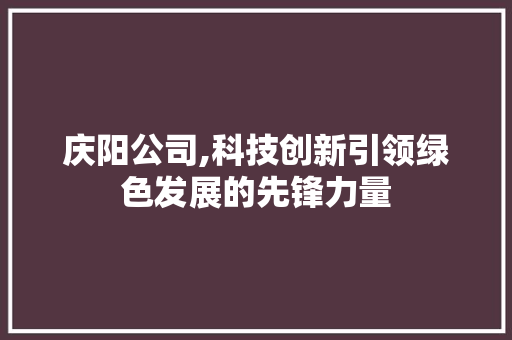 庆阳公司,科技创新引领绿色发展的先锋力量