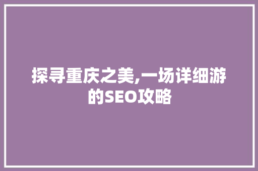 探寻重庆之美,一场详细游的SEO攻略