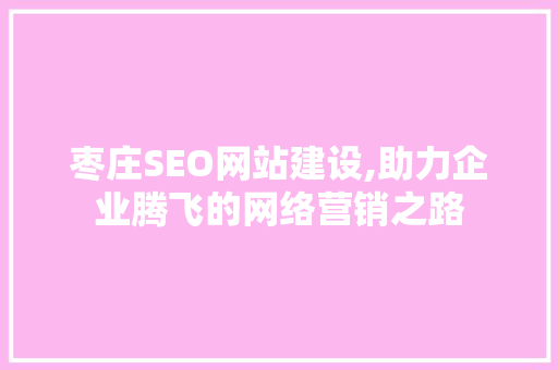 枣庄SEO网站建设,助力企业腾飞的网络营销之路