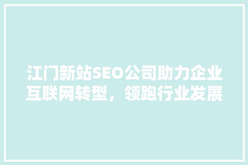 江门新站SEO公司助力企业互联网转型，领跑行业发展新趋势  第1张