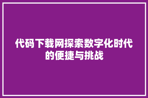 代码下载网探索数字化时代的便捷与挑战
