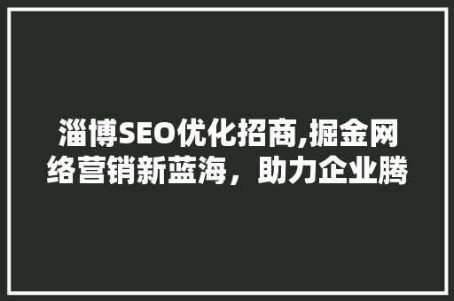 淄博SEO优化招商,掘金网络营销新蓝海，助力企业腾飞