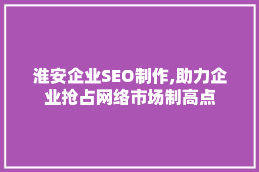 淮安企业SEO制作,助力企业抢占网络市场制高点