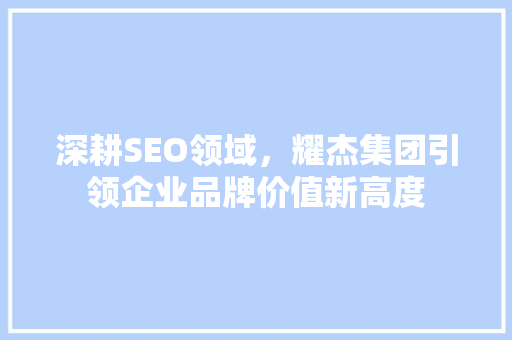 深耕SEO领域，耀杰集团引领企业品牌价值新高度