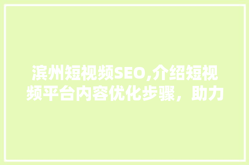 滨州短视频SEO,介绍短视频平台内容优化步骤，助力品牌崛起