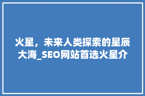 火星，未来人类探索的星辰大海_SEO网站首选火星介绍