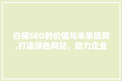 白帽SEO的价值与未来趋势,打造绿色网站，助力企业长远发展