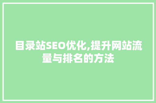 目录站SEO优化,提升网站流量与排名的方法