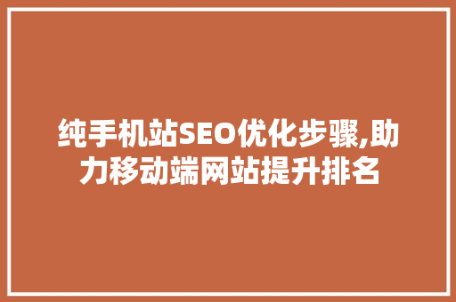 纯手机站SEO优化步骤,助力移动端网站提升排名