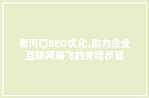 老河口SEO优化,助力企业互联网腾飞的关键步骤
