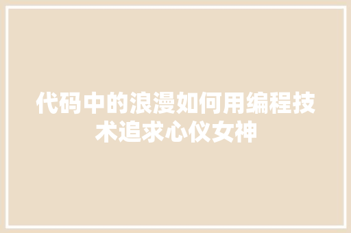 代码中的浪漫如何用编程技术追求心仪女神