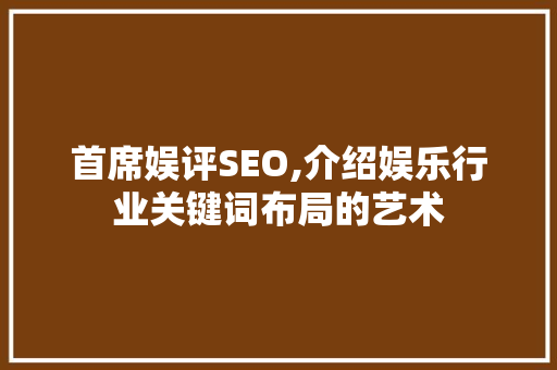 首席娱评SEO,介绍娱乐行业关键词布局的艺术