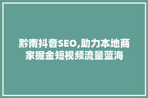 黔南抖音SEO,助力本地商家掘金短视频流量蓝海