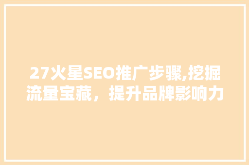 27火星SEO推广步骤,挖掘流量宝藏，提升品牌影响力