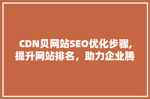 CDN贝网站SEO优化步骤,提升网站排名，助力企业腾飞