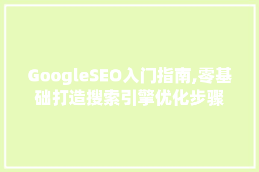 GoogleSEO入门指南,零基础打造搜索引擎优化步骤