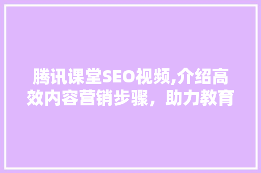 腾讯课堂SEO视频,介绍高效内容营销步骤，助力教育平台腾飞