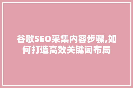 谷歌SEO采集内容步骤,如何打造高效关键词布局