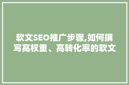 软文SEO推广步骤,如何撰写高权重、高转化率的软文