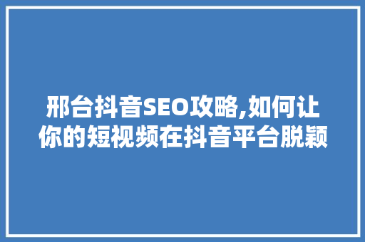 邢台抖音SEO攻略,如何让你的短视频在抖音平台脱颖而出