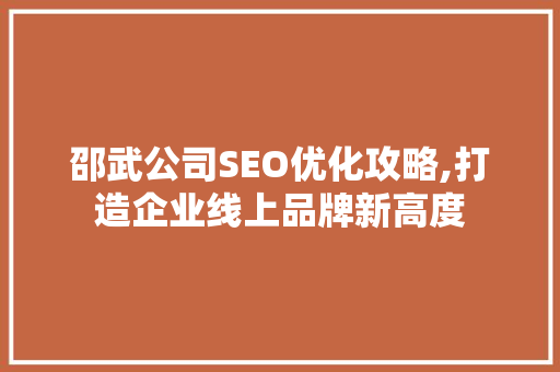 邵武公司SEO优化攻略,打造企业线上品牌新高度