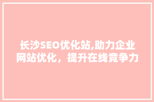 长沙SEO优化站,助力企业网站优化，提升在线竞争力