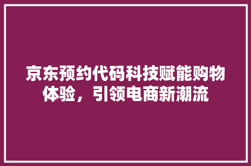 京东预约代码科技赋能购物体验，引领电商新潮流