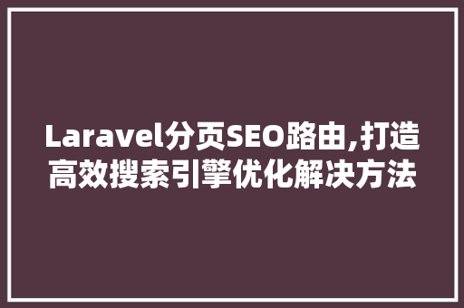 Laravel分页SEO路由,打造高效搜索引擎优化解决方法