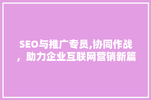 SEO与推广专员,协同作战，助力企业互联网营销新篇章