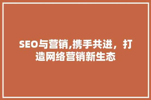 SEO与营销,携手共进，打造网络营销新生态