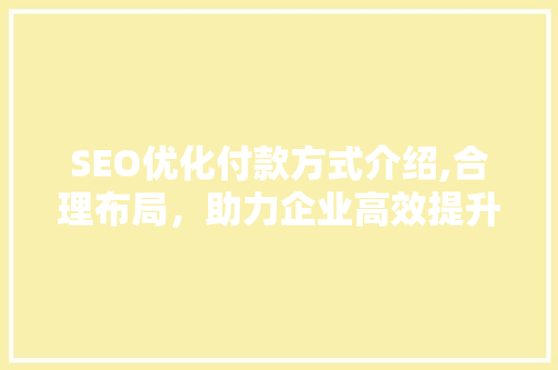 SEO优化付款方式介绍,合理布局，助力企业高效提升排名