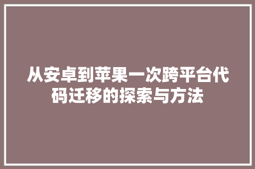 从安卓到苹果一次跨平台代码迁移的探索与方法