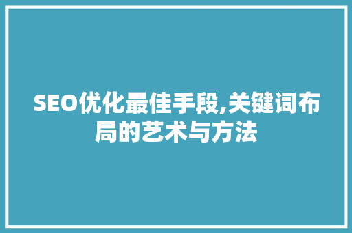 SEO优化最佳手段,关键词布局的艺术与方法