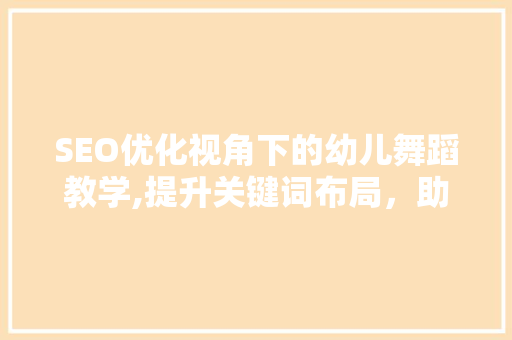 SEO优化视角下的幼儿舞蹈教学,提升关键词布局，助力教育品牌传播