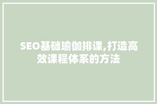 SEO基础瑜伽排课,打造高效课程体系的方法