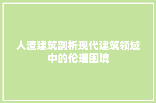 人渣建筑剖析现代建筑领域中的伦理困境