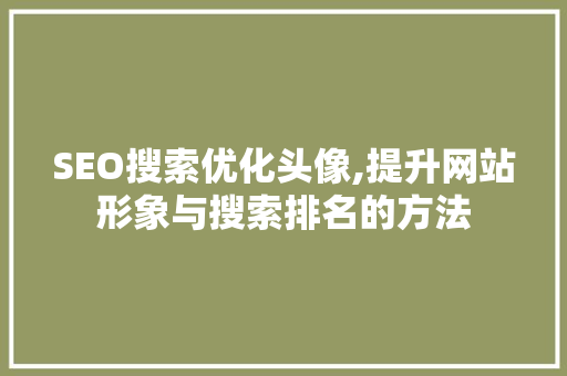 SEO搜索优化头像,提升网站形象与搜索排名的方法