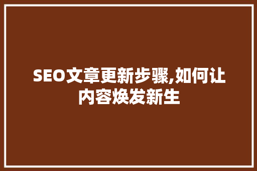 SEO文章更新步骤,如何让内容焕发新生