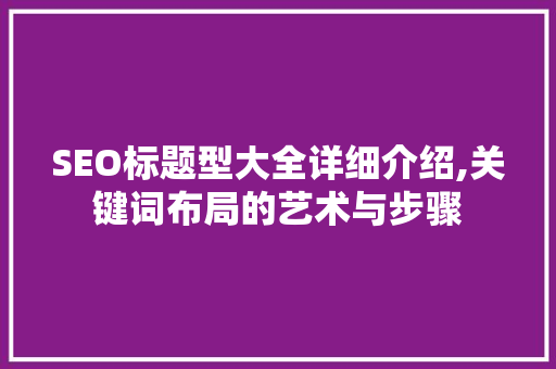 SEO标题型大全详细介绍,关键词布局的艺术与步骤