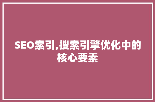 SEO索引,搜索引擎优化中的核心要素