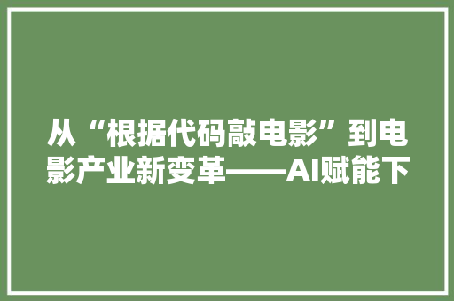 从“根据代码敲电影”到电影产业新变革——AI赋能下的电影创作之路