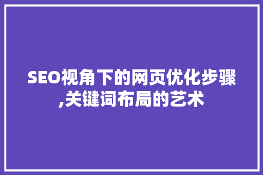 SEO视角下的网页优化步骤,关键词布局的艺术