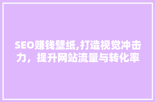 SEO赚钱壁纸,打造视觉冲击力，提升网站流量与转化率