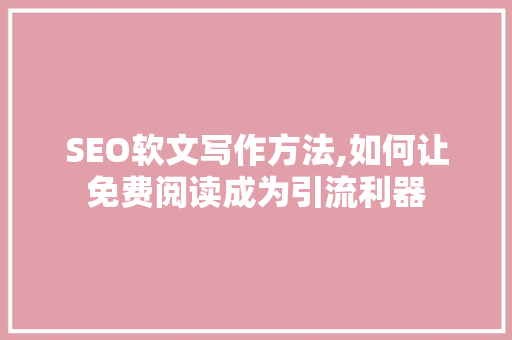 SEO软文写作方法,如何让免费阅读成为引流利器