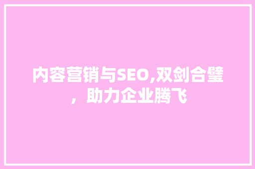 内容营销与SEO,双剑合璧，助力企业腾飞
