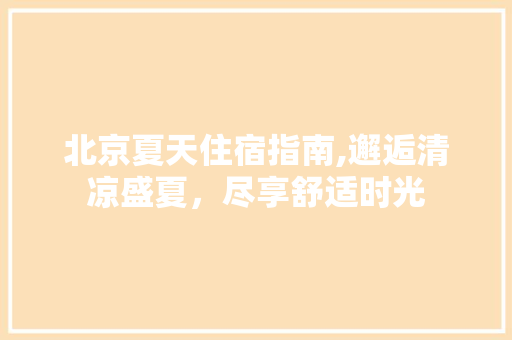 北京夏天住宿指南,邂逅清凉盛夏，尽享舒适时光