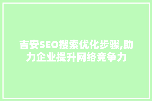 吉安SEO搜索优化步骤,助力企业提升网络竞争力