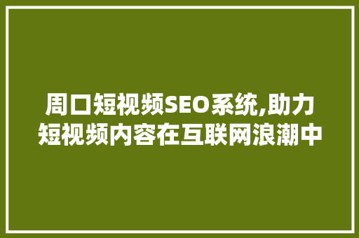 周口短视频SEO系统,助力短视频内容在互联网浪潮中脱颖而出